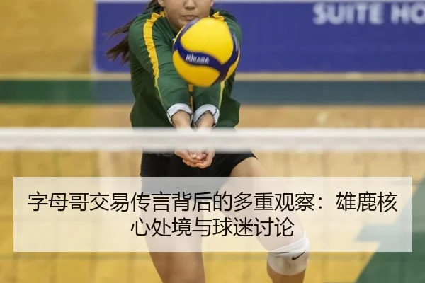 字母哥交易传言背后的多重观察：雄鹿核心处境与球迷讨论